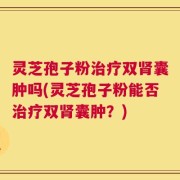 灵芝孢子粉治疗双肾囊肿吗(灵芝孢子粉能否治疗双肾囊肿？)