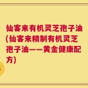 仙客来有机灵芝孢子油(仙客来精制有机灵芝孢子油——黄金健康配方)