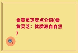 桑黄灵芝卖点介绍(桑黄灵芝：优质源自自然)