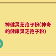 神健灵芝孢子粉(神奇的健康灵芝孢子粉)