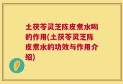 土茯苓灵芝陈皮煮水喝的作用(土茯苓灵芝陈皮煮水的功效与作用介绍)