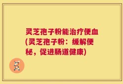灵芝孢子粉能治疗便血(灵芝孢子粉：缓解便秘，促进肠道健康)