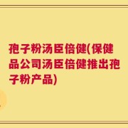 孢子粉汤臣倍健(保健品公司汤臣倍健推出孢子粉产品)