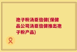 孢子粉汤臣倍健(保健品公司汤臣倍健推出孢子粉产品)