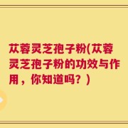 苁蓉灵芝孢子粉(苁蓉灵芝孢子粉的功效与作用，你知道吗？)