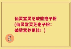 仙灵堂灵芝破壁孢子粉(仙灵堂灵芝孢子粉：破壁营养更佳！)