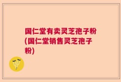 国仁堂有卖灵芝孢子粉(国仁堂销售灵芝孢子粉)