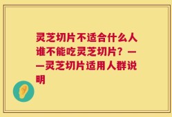 灵芝切片不适合什么人谁不能吃灵芝切片？——灵芝切片适用人群说明