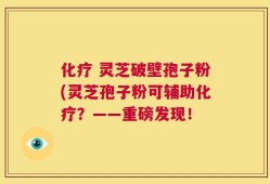 化疗 灵芝破壁孢子粉(灵芝孢子粉可辅助化疗？——重磅发现！