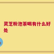 灵芝粉泡茶喝有什么好处