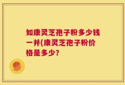 如康灵芝孢子粉多少钱一并(康灵芝孢子粉价格是多少？