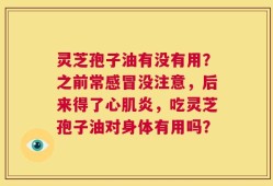 灵芝孢子油有没有用？之前常感冒没注意，后来得了心肌炎，吃灵芝孢子油对身体有用吗？