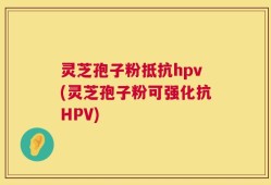 灵芝孢子粉抵抗hpv(灵芝孢子粉可强化抗HPV)