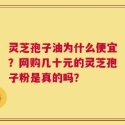 灵芝孢子油为什么便宜？网购几十元的灵芝孢子粉是真的吗？