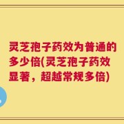 灵芝孢子药效为普通的多少倍(灵芝孢子药效显著，超越常规多倍)