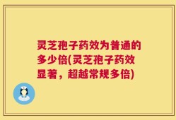 灵芝孢子药效为普通的多少倍(灵芝孢子药效显著，超越常规多倍)