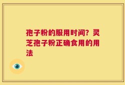 孢子粉的服用时间？灵芝孢子粉正确食用的用法