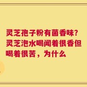 灵芝孢子粉有菌香味？灵芝泡水喝闻着很香但喝着很苦，为什么
