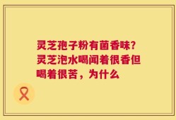 灵芝孢子粉有菌香味？灵芝泡水喝闻着很香但喝着很苦，为什么