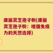 康丽灵芝孢子粉(康丽灵芝孢子粉：增强免疫力的天然选择)