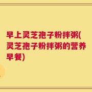 早上灵芝孢子粉拌粥(灵芝孢子粉拌粥的营养早餐)