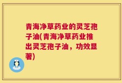 青海净草药业的灵芝孢子油(青海净草药业推出灵芝孢子油，功效显著)