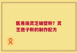 医用级灵芝破壁粉？灵芝孢子粉的制作配方