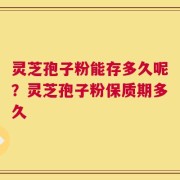 灵芝孢子粉能存多久呢？灵芝孢子粉保质期多久
