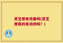 灵芝梗有效果吗(灵芝梗真的有功效吗？)
