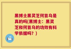 黑博士黑灵芝何首乌是真的吗(黑博士：黑灵芝和何首乌的功效有科学依据吗？)