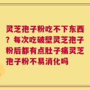 灵芝孢子粉吃不下东西？每次吃破壁灵芝孢子粉后都有点肚子痛灵芝孢子粉不易消化吗