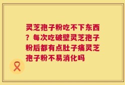 灵芝孢子粉吃不下东西？每次吃破壁灵芝孢子粉后都有点肚子痛灵芝孢子粉不易消化吗