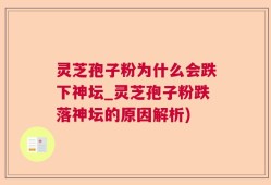灵芝孢子粉为什么会跌下神坛_灵芝孢子粉跌落神坛的原因解析)
