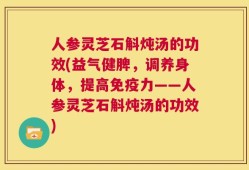 人参灵芝石斛炖汤的功效(益气健脾，调养身体，提高免疫力——人参灵芝石斛炖汤的功效)