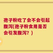 孢子粉吃了会不会引起腹泻(孢子粉食用是否会引发腹泻？)