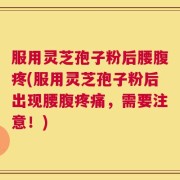 服用灵芝孢子粉后腰腹疼(服用灵芝孢子粉后出现腰腹疼痛，需要注意！)