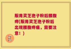 服用灵芝孢子粉后腰腹疼(服用灵芝孢子粉后出现腰腹疼痛，需要注意！)