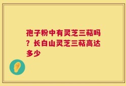 孢子粉中有灵芝三萜吗？长白山灵芝三萜高达多少