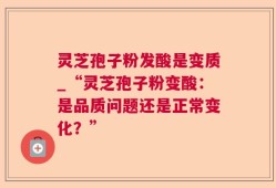 灵芝孢子粉发酸是变质_“灵芝孢子粉变酸：是品质问题还是正常变化？”