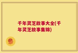 千年灵芝故事大全(千年灵芝故事集锦)