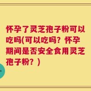 怀孕了灵芝孢子粉可以吃吗(可以吃吗？怀孕期间是否安全食用灵芝孢子粉？)