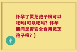 怀孕了灵芝孢子粉可以吃吗(可以吃吗？怀孕期间是否安全食用灵芝孢子粉？)