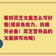 看到灵芝文案怎么写好看(提高免疫力、抗疲劳必备！灵芝营养品的文案撰写攻略)