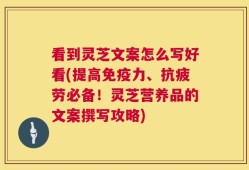 看到灵芝文案怎么写好看(提高免疫力、抗疲劳必备！灵芝营养品的文案撰写攻略)