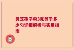 灵芝孢子粉3克等于多少勺详细解析与实用指南
