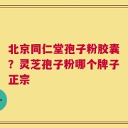 北京同仁堂孢子粉胶囊？灵芝孢子粉哪个牌子正宗