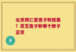 北京同仁堂孢子粉胶囊？灵芝孢子粉哪个牌子正宗