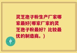 灵芝孢子粉生产厂家哪家最好(哪家厂家的灵芝孢子粉最好？比较最优的制造商。)