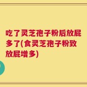 吃了灵芝孢子粉后放屁多了(食灵芝孢子粉致放屁增多)
