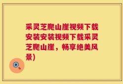 采灵芝爬山崖视频下载安装安装视频下载采灵芝爬山崖，畅享绝美风景)